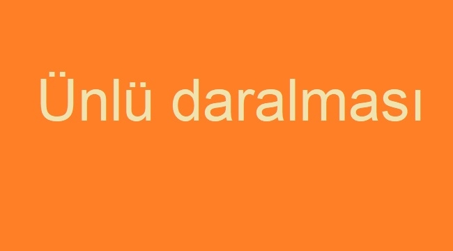 Ünlü daralması ve ünlü değişimi nasıl oluşur, örneklerle anlatım