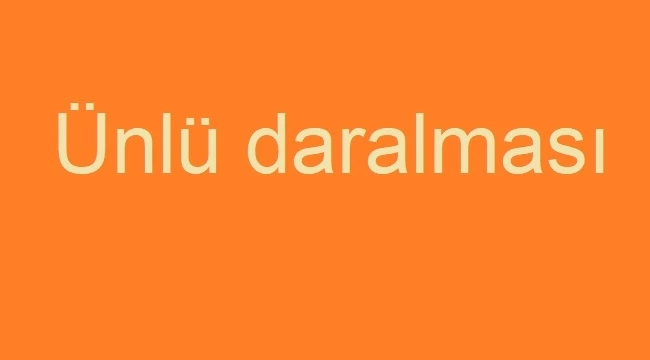 Ünlü daralması ve ünlü değişimi nasıl oluşur, örneklerle anlatım